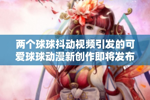 两个球球抖动视频引发的可爱球球动漫新创作即将发布