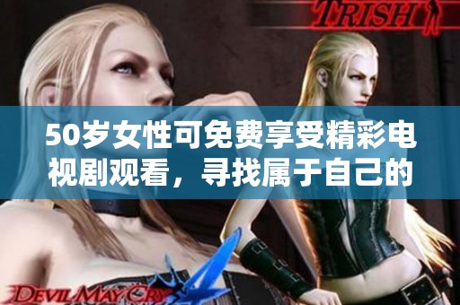 50岁女性可免费享受精彩电视剧观看，寻找属于自己的放松时光