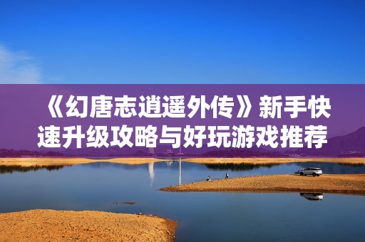 《幻唐志逍遥外传》新手快速升级攻略与好玩游戏推荐分析