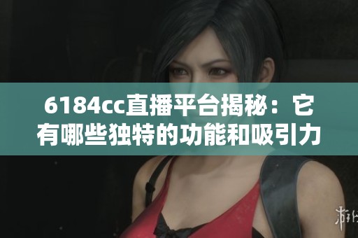 6184cc直播平台揭秘：它有哪些独特的功能和吸引力？