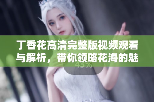 丁香花高清完整版视频观看与解析，带你领略花海的魅力和情感故事