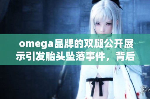  omega品牌的双腿公开展示引发胎头坠落事件，背后原因令人深思