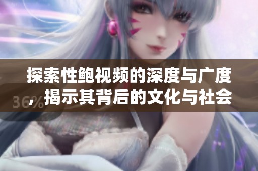 探索性鲍视频的深度与广度，揭示其背后的文化与社会意义