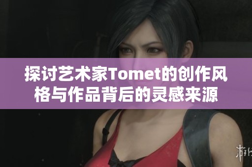探讨艺术家Tomet的创作风格与作品背后的灵感来源