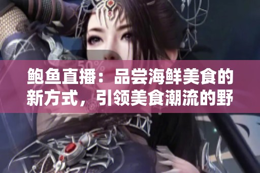 鲍鱼直播：品尝海鲜美食的新方式，引领美食潮流的野外探险