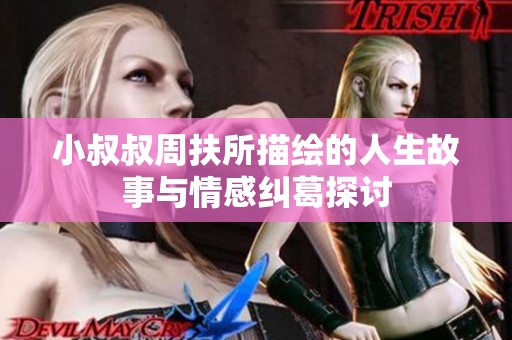 小叔叔周扶所描绘的人生故事与情感纠葛探讨