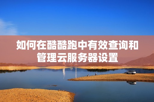 如何在酷酷跑中有效查询和管理云服务器设置