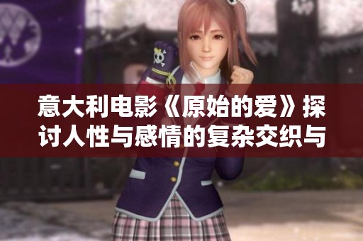 意大利电影《原始的爱》探讨人性与感情的复杂交织与深刻内涵