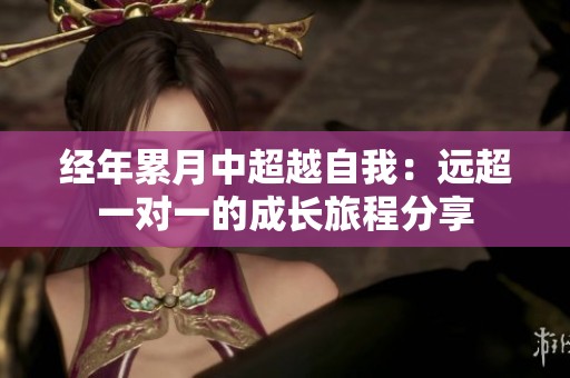 经年累月中超越自我：远超一对一的成长旅程分享