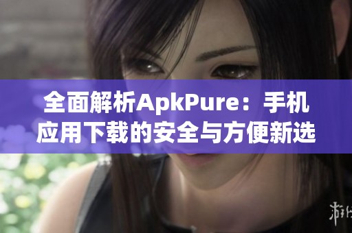 全面解析ApkPure：手机应用下载的安全与方便新选择