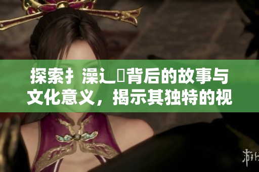 探索扌澡辶畐背后的故事与文化意义，揭示其独特的视觉艺术魅力