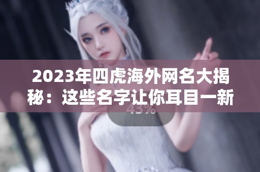 2023年四虎海外网名大揭秘：这些名字让你耳目一新不容错过