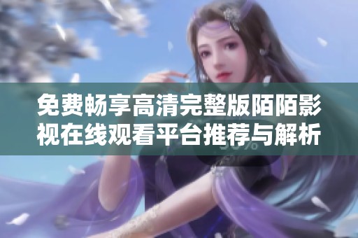 免费畅享高清完整版陌陌影视在线观看平台推荐与解析