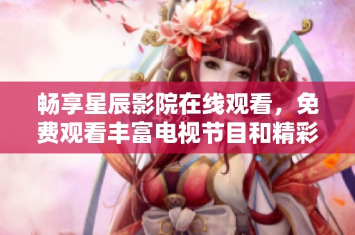 畅享星辰影院在线观看，免费观看丰富电视节目和精彩电影内容