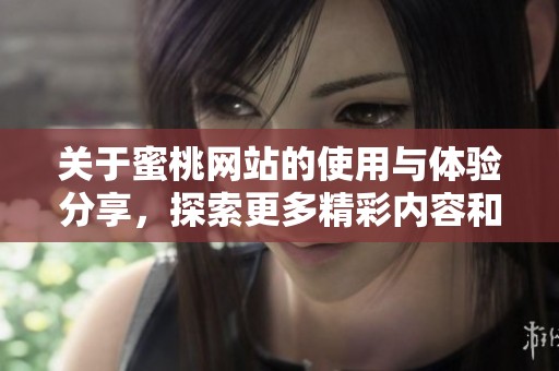 关于蜜桃网站的使用与体验分享，探索更多精彩内容和功能