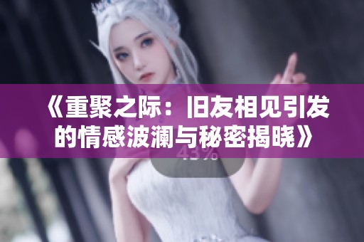 《重聚之际：旧友相见引发的情感波澜与秘密揭晓》