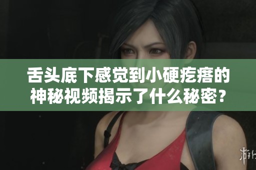 舌头底下感觉到小硬疙瘩的神秘视频揭示了什么秘密？
