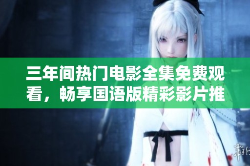 三年间热门电影全集免费观看，畅享国语版精彩影片推荐