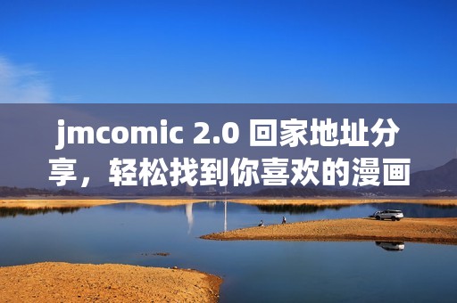 jmcomic 2.0 回家地址分享，轻松找到你喜欢的漫画资源！