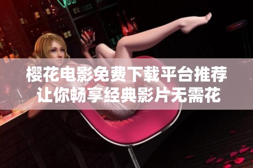 樱花电影免费下载平台推荐 让你畅享经典影片无需花费