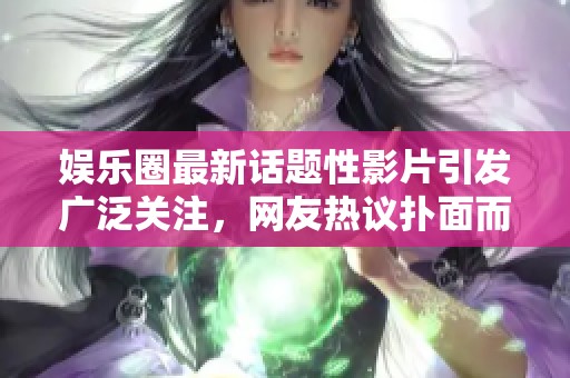 娱乐圈最新话题性影片引发广泛关注，网友热议扑面而来