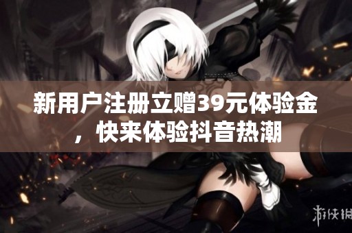 新用户注册立赠39元体验金，快来体验抖音热潮
