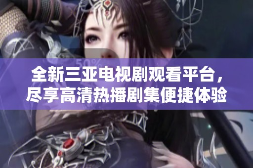 全新三亚电视剧观看平台，尽享高清热播剧集便捷体验