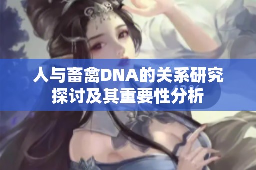 人与畜禽DNA的关系研究探讨及其重要性分析
