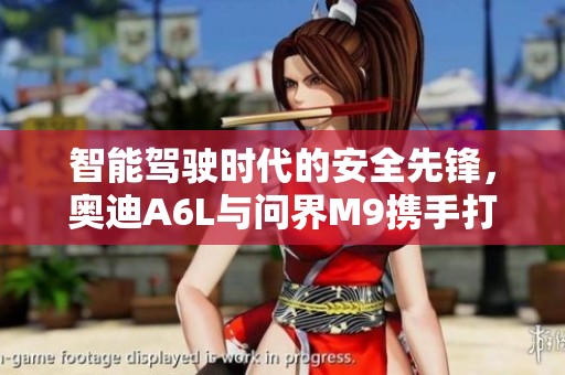 智能驾驶时代的安全先锋，奥迪A6L与问界M9携手打造五星安全传奇