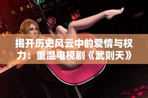 揭开历史风云中的爱情与权力：重温电视剧《武则天》的精彩瞬间