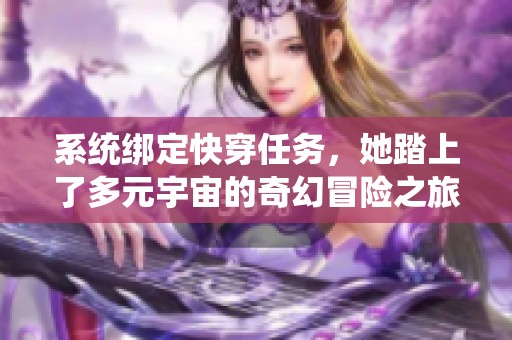 系统绑定快穿任务，她踏上了多元宇宙的奇幻冒险之旅