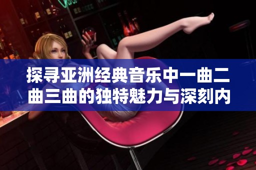 探寻亚洲经典音乐中一曲二曲三曲的独特魅力与深刻内涵