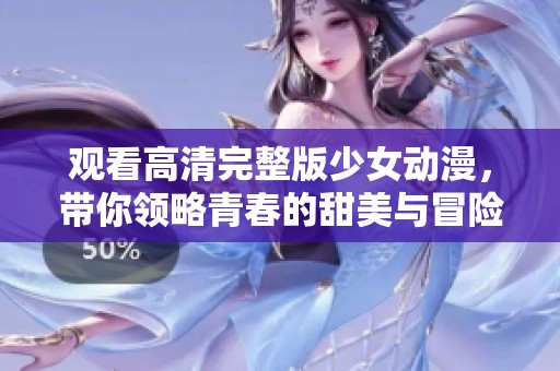 观看高清完整版少女动漫，带你领略青春的甜美与冒险精彩