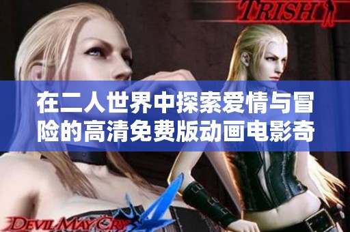在二人世界中探索爱情与冒险的高清免费版动画电影奇妙旅程