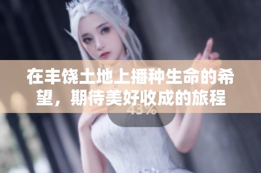 在丰饶土地上播种生命的希望，期待美好收成的旅程