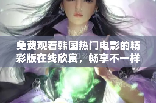 免费观看韩国热门电影的精彩版在线欣赏，畅享不一样的观影体验