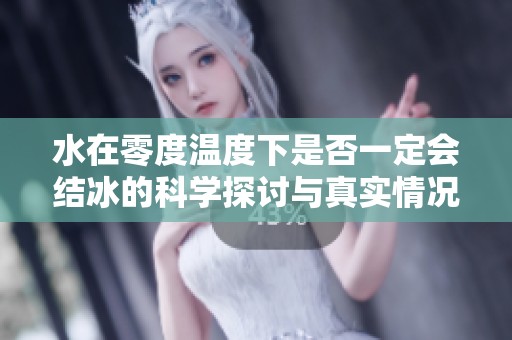 水在零度温度下是否一定会结冰的科学探讨与真实情况分析