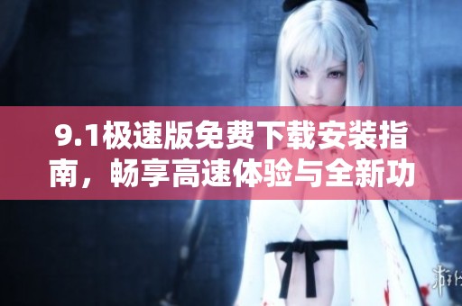 9.1极速版免费下载安装指南，畅享高速体验与全新功能导览