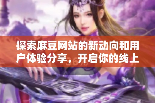 探索麻豆网站的新动向和用户体验分享，开启你的线上旅程