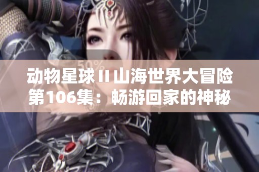 动物星球Ⅱ山海世界大冒险第106集：畅游回家的神秘旅程