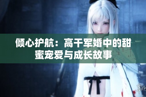 倾心护航：高干军婚中的甜蜜宠爱与成长故事