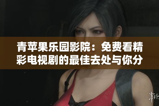 青苹果乐园影院：免费看精彩电视剧的最佳去处与你分享