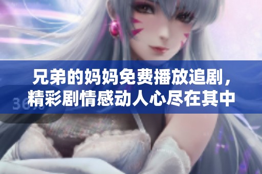 兄弟的妈妈免费播放追剧，精彩剧情感动人心尽在其中