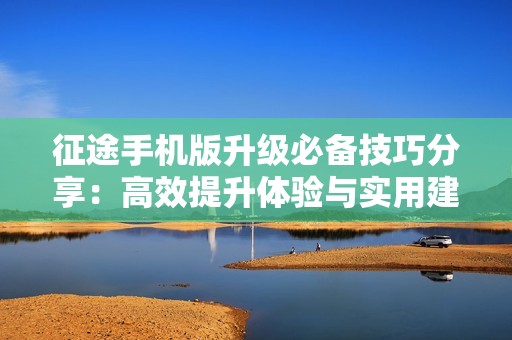 征途手机版升级必备技巧分享：高效提升体验与实用建议解析