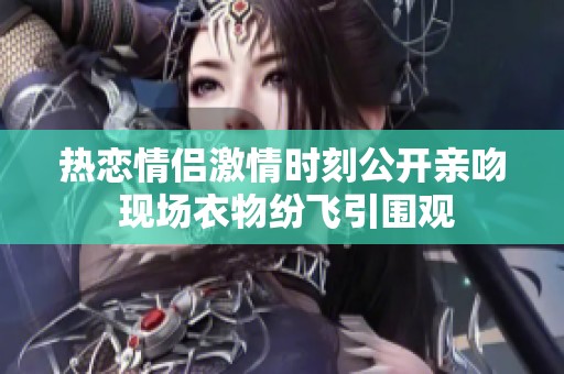 热恋情侣激情时刻公开亲吻 现场衣物纷飞引围观