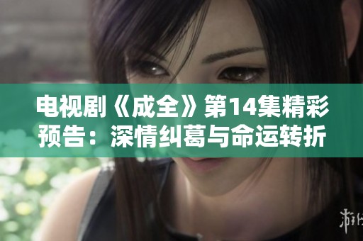 电视剧《成全》第14集精彩预告：深情纠葛与命运转折即将展开