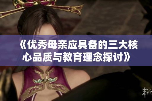《优秀母亲应具备的三大核心品质与教育理念探讨》