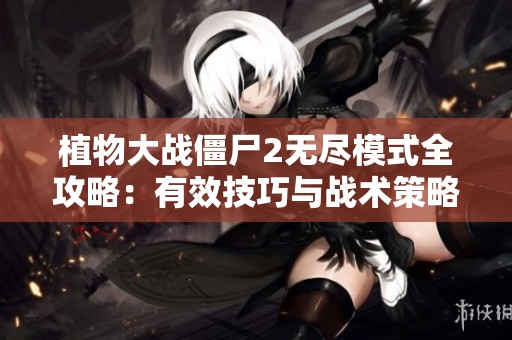 植物大战僵尸2无尽模式全攻略：有效技巧与战术策略全面解析