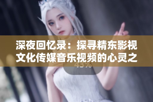 深夜回忆录：探寻精东影视文化传媒音乐视频的心灵之旅