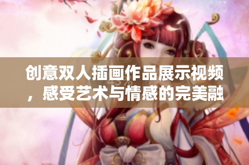 创意双人插画作品展示视频，感受艺术与情感的完美融合